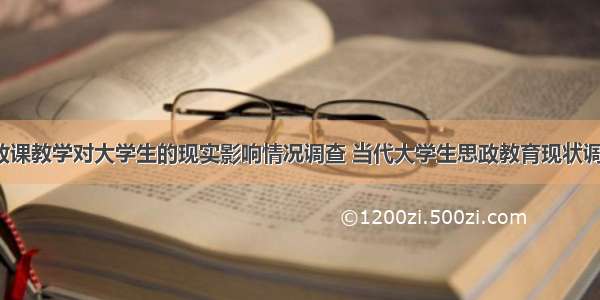 高校思政课教学对大学生的现实影响情况调查 当代大学生思政教育现状调查报告(