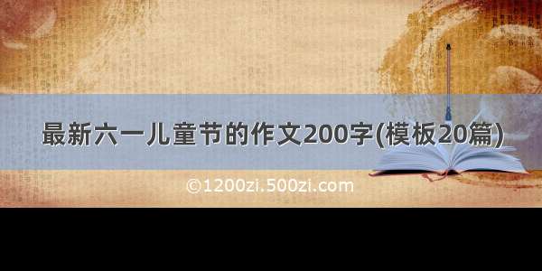 最新六一儿童节的作文200字(模板20篇)