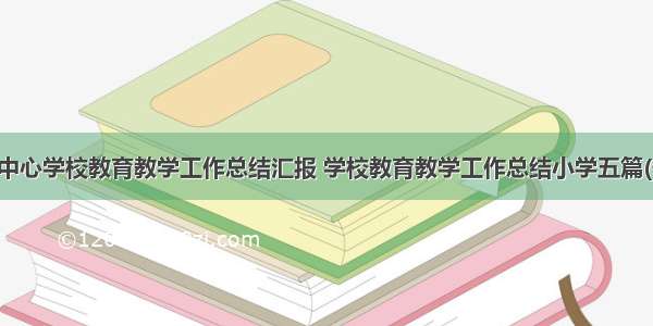 最新中心学校教育教学工作总结汇报 学校教育教学工作总结小学五篇(优质)