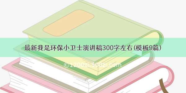 最新我是环保小卫士演讲稿300字左右(模板9篇)