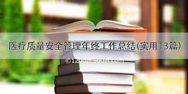 医疗质量安全管理年终工作总结(实用13篇)