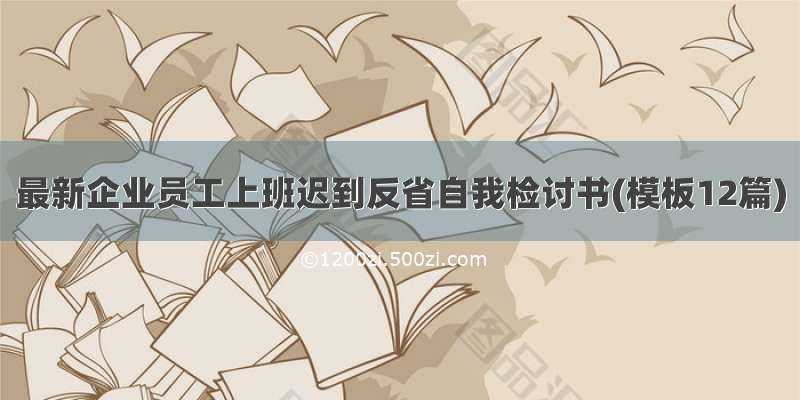 最新企业员工上班迟到反省自我检讨书(模板12篇)