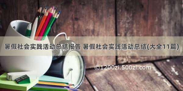 暑假社会实践活动总结报告 暑假社会实践活动总结(大全11篇)