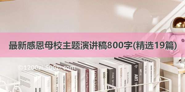 最新感恩母校主题演讲稿800字(精选19篇)