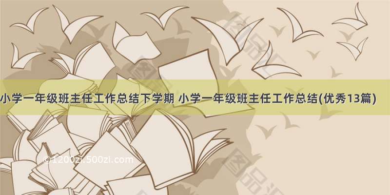 小学一年级班主任工作总结下学期 小学一年级班主任工作总结(优秀13篇)