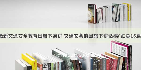 最新交通安全教育国旗下演讲 交通安全的国旗下讲话稿(汇总15篇)