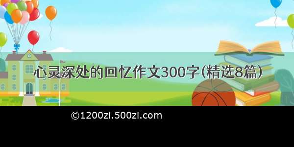 心灵深处的回忆作文300字(精选8篇)