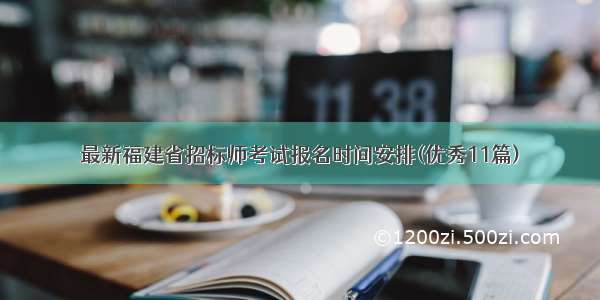 最新福建省招标师考试报名时间安排(优秀11篇)