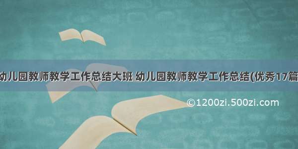 幼儿园教师教学工作总结大班 幼儿园教师教学工作总结(优秀17篇)