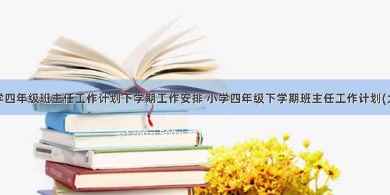 最新小学四年级班主任工作计划下学期工作安排 小学四年级下学期班主任工作计划(大全1