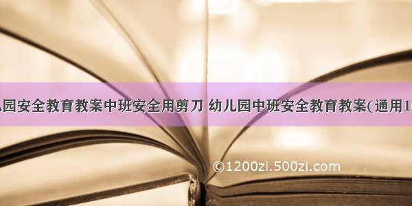 幼儿园安全教育教案中班安全用剪刀 幼儿园中班安全教育教案(通用16篇)