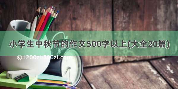 小学生中秋节的作文500字以上(大全20篇)