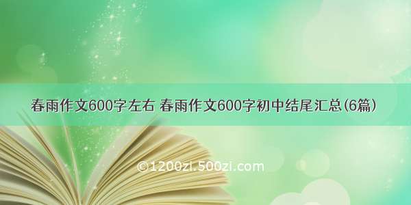 春雨作文600字左右 春雨作文600字初中结尾汇总(6篇)