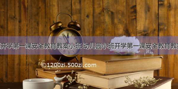 最新幼儿园开学第一课安全教育教案小班 幼儿园小班开学第一课安全教育教案(汇总8篇)