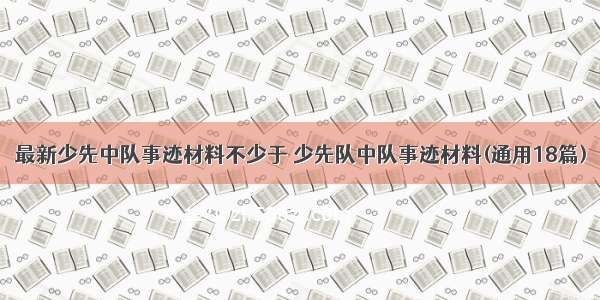 最新少先中队事迹材料不少于 少先队中队事迹材料(通用18篇)