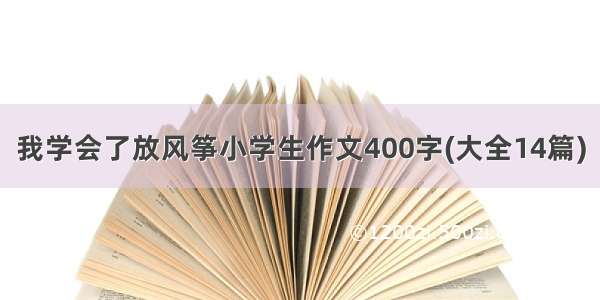 我学会了放风筝小学生作文400字(大全14篇)