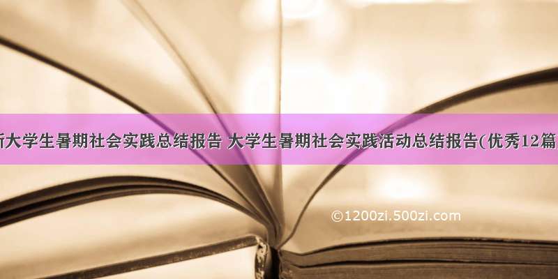 最新大学生暑期社会实践总结报告 大学生暑期社会实践活动总结报告(优秀12篇)