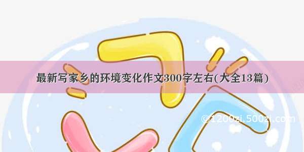 最新写家乡的环境变化作文300字左右(大全13篇)