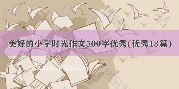 美好的小学时光作文500字优秀(优秀13篇)