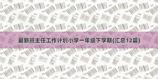 最新班主任工作计划小学一年级下学期(汇总12篇)