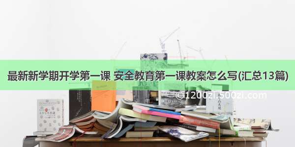 最新新学期开学第一课 安全教育第一课教案怎么写(汇总13篇)