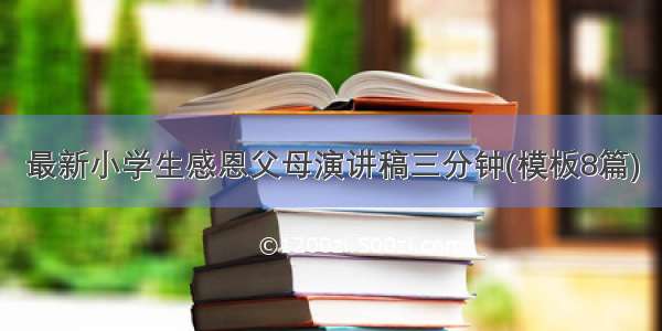 最新小学生感恩父母演讲稿三分钟(模板8篇)