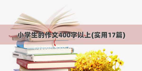 小学生的作文400字以上(实用17篇)