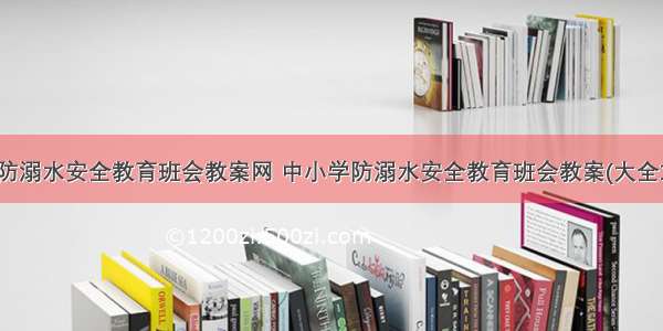 小学防溺水安全教育班会教案网 中小学防溺水安全教育班会教案(大全10篇)