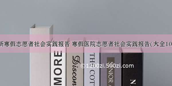 最新寒假志愿者社会实践报告 寒假医院志愿者社会实践报告(大全10篇)