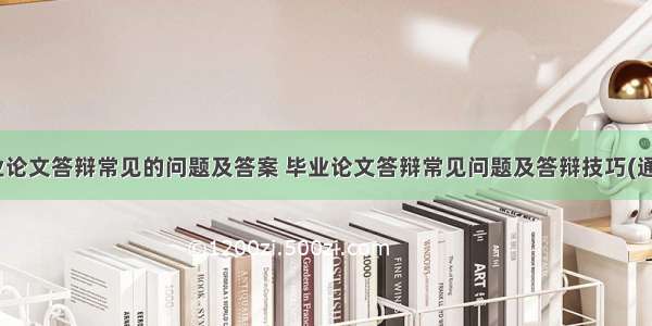 最新毕业论文答辩常见的问题及答案 毕业论文答辩常见问题及答辩技巧(通用15篇)