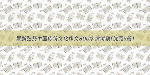 最新弘扬中国传统文化作文800字演讲稿(优秀9篇)