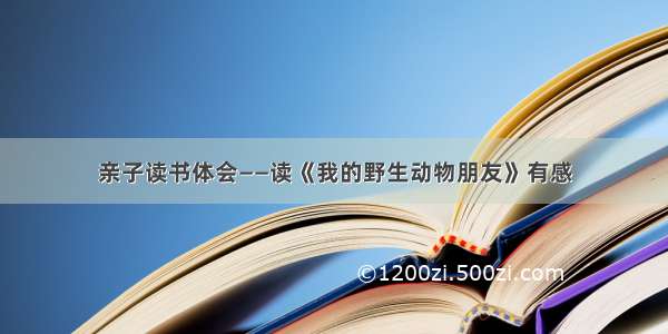 亲子读书体会——读《我的野生动物朋友》有感