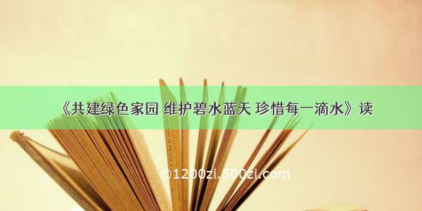 《共建绿色家园 维护碧水蓝天 珍惜每一滴水》读