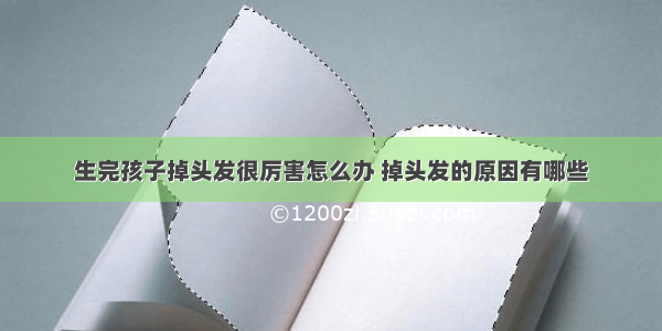 生完孩子掉头发很厉害怎么办 掉头发的原因有哪些