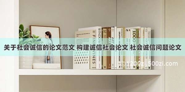 关于社会诚信的论文范文 构建诚信社会论文 社会诚信问题论文