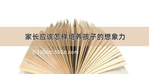 家长应该怎样培养孩子的想象力