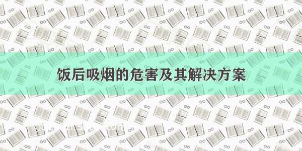 饭后吸烟的危害及其解决方案