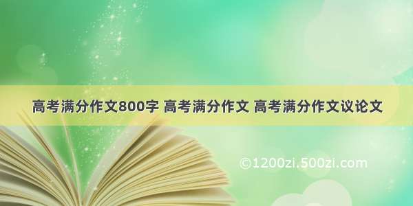 高考满分作文800字 高考满分作文 高考满分作文议论文