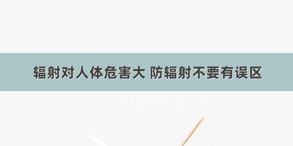 辐射对人体危害大 防辐射不要有误区