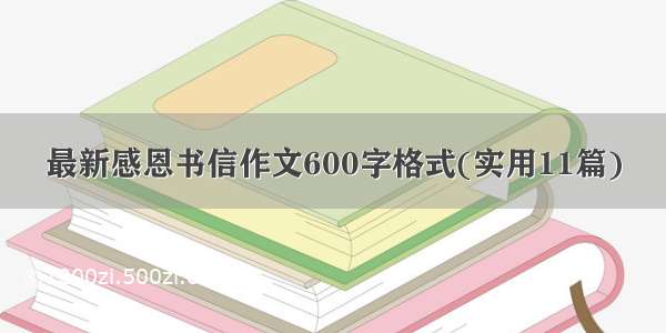 最新感恩书信作文600字格式(实用11篇)