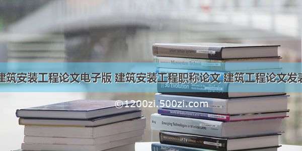 建筑安装工程论文电子版 建筑安装工程职称论文 建筑工程论文发表