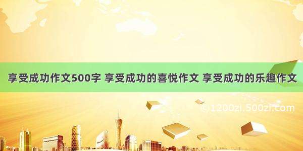 享受成功作文500字 享受成功的喜悦作文 享受成功的乐趣作文