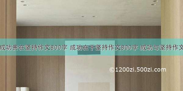 成功贵在坚持作文800字 成功在于坚持作文800字 成功与坚持作文