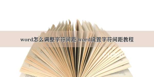 word怎么调整字符间距 word设置字符间距教程