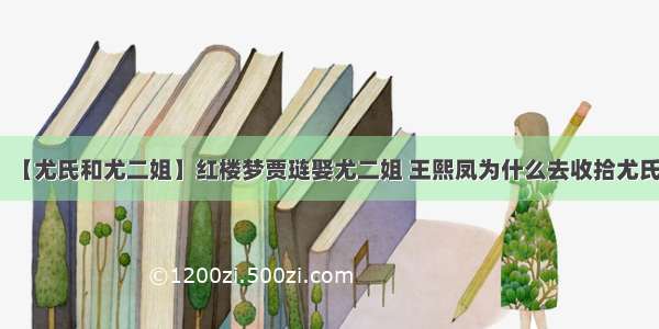 【尤氏和尤二姐】红楼梦贾琏娶尤二姐 王熙凤为什么去收拾尤氏