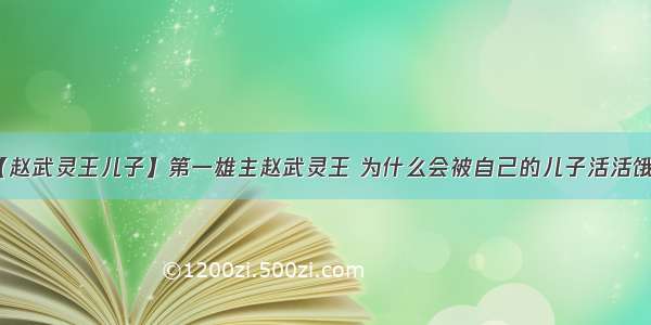 【赵武灵王儿子】第一雄主赵武灵王 为什么会被自己的儿子活活饿死