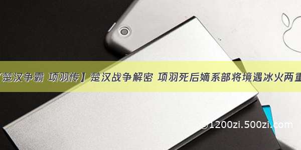 【楚汉争霸 项羽传】楚汉战争解密 项羽死后嫡系部将境遇冰火两重天