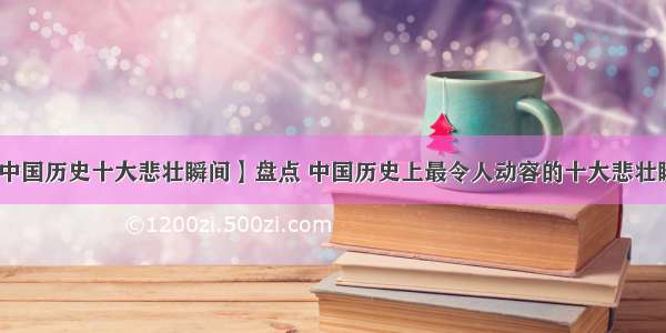 【中国历史十大悲壮瞬间】盘点 中国历史上最令人动容的十大悲壮瞬间