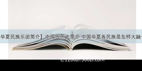 【华夏民族乐团简介】中国古历史简介 中国华夏各民族是怎样大融合的