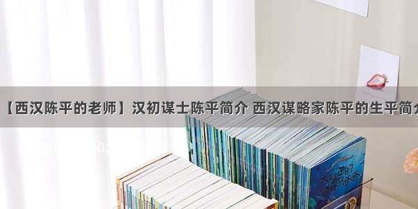 【西汉陈平的老师】汉初谋士陈平简介 西汉谋略家陈平的生平简介